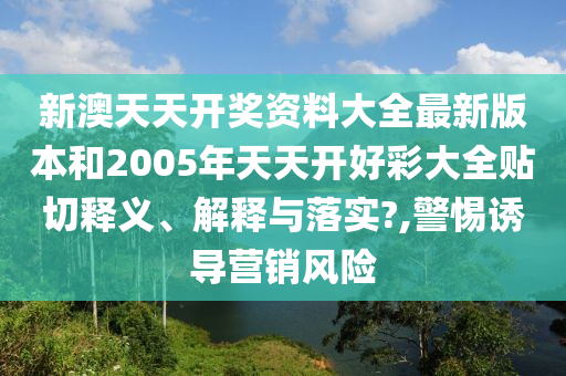 新澳天天開獎資料大全最新版本和2005年天天開好彩大全貼切釋義、解釋與落實?,警惕誘導(dǎo)營銷風(fēng)險