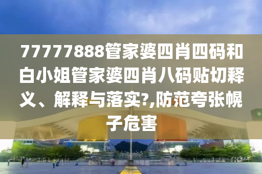 77777888管家婆四肖四碼和白小姐管家婆四肖八碼貼切釋義、解釋與落實(shí)?,防范夸張幌子危害
