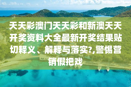 天天彩澳門天天彩和新澳天天開獎資料大全最新開獎結(jié)果貼切釋義、解釋與落實?,警惕營銷假把戲