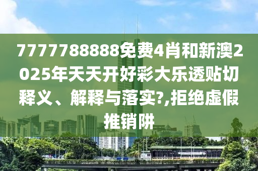 7777788888免費(fèi)4肖和新澳2025年天天開好彩大樂透貼切釋義、解釋與落實(shí)?,拒絕虛假推銷阱