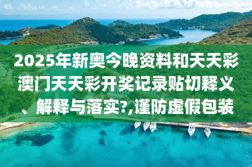 2025年新奧今晚資料和天天彩澳門天天彩開獎(jiǎng)記錄貼切釋義、解釋與落實(shí)?,謹(jǐn)防虛假包裝