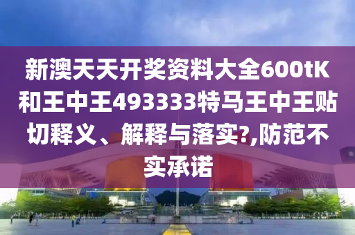 新澳天天開獎資料大全600tK和王中王493333特馬王中王貼切釋義、解釋與落實(shí)?,防范不實(shí)承諾