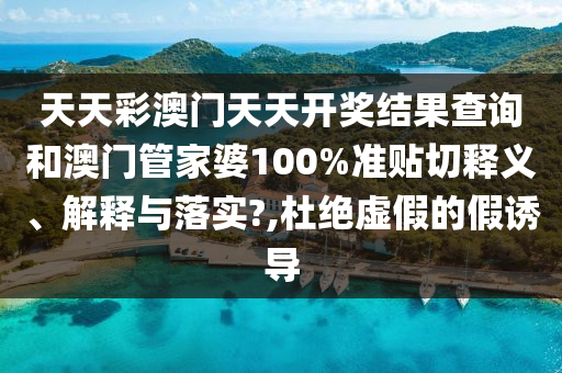 天天彩澳門(mén)天天開(kāi)獎(jiǎng)結(jié)果查詢(xún)和澳門(mén)管家婆100%準(zhǔn)貼切釋義、解釋與落實(shí)?,杜絕虛假的假誘導(dǎo)