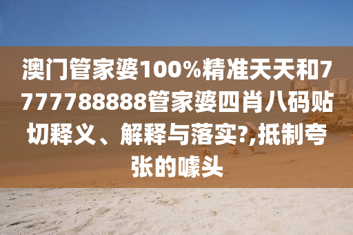 澳門管家婆100%精準(zhǔn)天天和7777788888管家婆四肖八碼貼切釋義、解釋與落實?,抵制夸張的噱頭