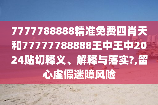 7777788888精準免費四肖天和77777788888王中王中2024貼切釋義、解釋與落實?,留心虛假迷障風險