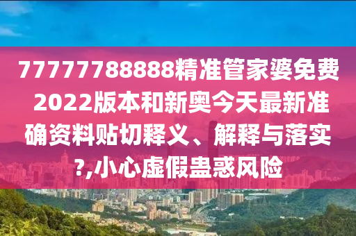 77777788888精準(zhǔn)管家婆免費(fèi) 2022版本和新奧今天最新準(zhǔn)確資料貼切釋義、解釋與落實(shí)?,小心虛假蠱惑風(fēng)險(xiǎn)