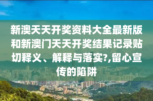 新澳天天開獎資料大全最新版和新澳門天天開獎結果記錄貼切釋義、解釋與落實?,留心宣傳的陷阱