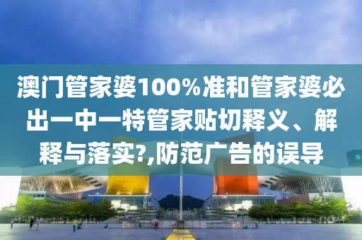 澳門管家婆100%準(zhǔn)和管家婆必出一中一特管家貼切釋義、解釋與落實?,防范廣告的誤導(dǎo)