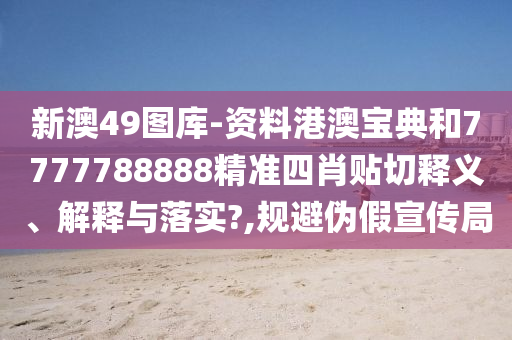 新澳49圖庫-資料港澳寶典和7777788888精準(zhǔn)四肖貼切釋義、解釋與落實(shí)?,規(guī)避偽假宣傳局