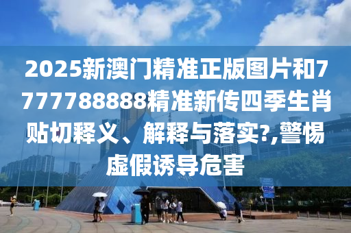 2025新澳門(mén)精準(zhǔn)正版圖片和7777788888精準(zhǔn)新傳四季生肖貼切釋義、解釋與落實(shí)?,警惕虛假誘導(dǎo)危害