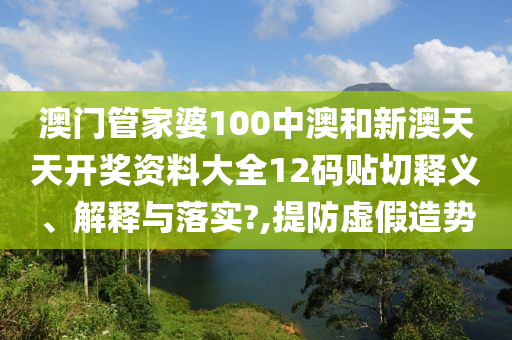澳門管家婆100中澳和新澳天天開獎資料大全12碼貼切釋義、解釋與落實?,提防虛假造勢
