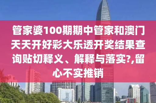 管家婆100期期中管家和澳門(mén)天天開(kāi)好彩大樂(lè)透開(kāi)獎(jiǎng)結(jié)果查詢貼切釋義、解釋與落實(shí)?,留心不實(shí)推銷