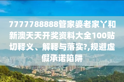 7777788888管家婆老家丫和新澳天天開獎資料大全100貼切釋義、解釋與落實?,規(guī)避虛假承諾陷阱