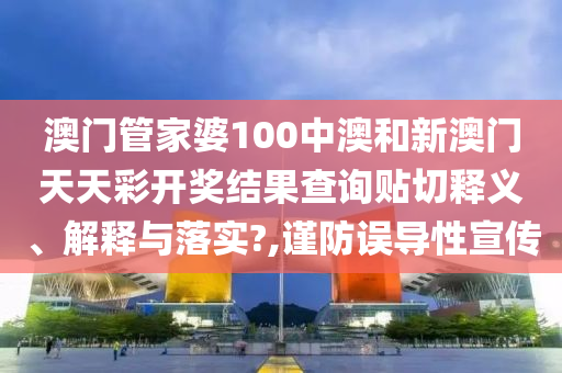 澳門管家婆100中澳和新澳門天天彩開獎結(jié)果查詢貼切釋義、解釋與落實(shí)?,謹(jǐn)防誤導(dǎo)性宣傳