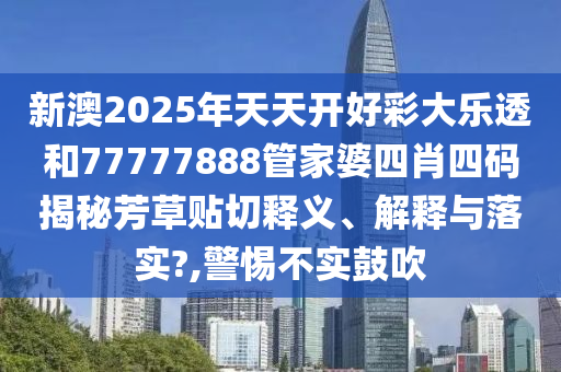 新澳2025年天天開好彩大樂透和77777888管家婆四肖四碼揭秘芳草貼切釋義、解釋與落實?,警惕不實鼓吹