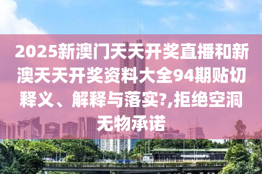 2025新澳門天天開獎直播和新澳天天開獎資料大全94期貼切釋義、解釋與落實?,拒絕空洞無物承諾