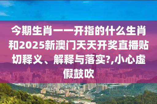 今期生肖一一開指的什么生肖和2025新澳門天天開獎直播貼切釋義、解釋與落實?,小心虛假鼓吹