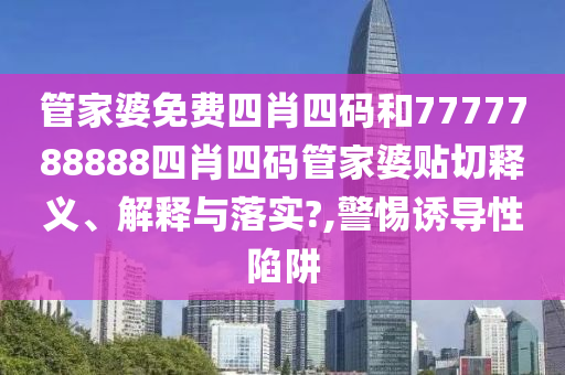 管家婆免費四肖四碼和7777788888四肖四碼管家婆貼切釋義、解釋與落實?,警惕誘導(dǎo)性陷阱