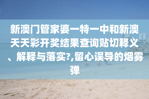 新澳門管家婆一特一中和新澳天天彩開獎結(jié)果查詢貼切釋義、解釋與落實?,留心誤導的煙霧彈