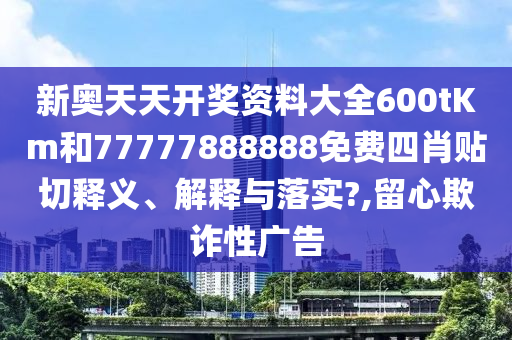 新奧天天開獎資料大全600tKm和77777888888免費四肖貼切釋義、解釋與落實?,留心欺詐性廣告