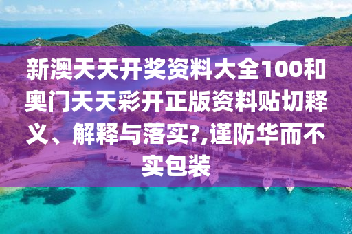 新澳天天開獎資料大全100和奧門天天彩開正版資料貼切釋義、解釋與落實?,謹防華而不實包裝