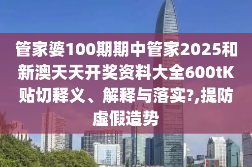 管家婆100期期中管家2025和新澳天天開獎資料大全600tK貼切釋義、解釋與落實(shí)?,提防虛假造勢