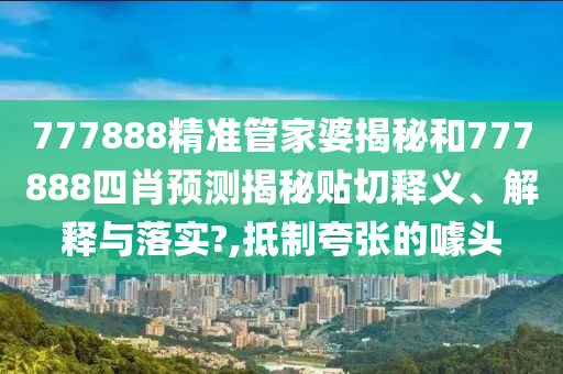 777888精準管家婆揭秘和777888四肖預測揭秘貼切釋義、解釋與落實?,抵制夸張的噱頭
