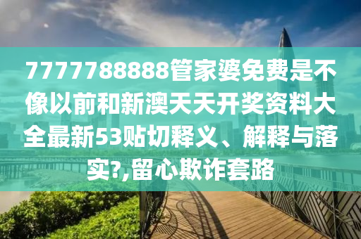 7777788888管家婆免費是不像以前和新澳天天開獎資料大全最新53貼切釋義、解釋與落實?,留心欺詐套路