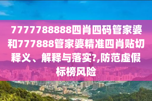 7777788888四肖四碼管家婆和777888管家婆精準(zhǔn)四肖貼切釋義、解釋與落實?,防范虛假標(biāo)榜風(fēng)險