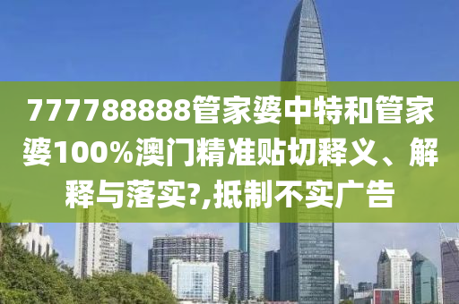 777788888管家婆中特和管家婆100%澳門精準(zhǔn)貼切釋義、解釋與落實(shí)?,抵制不實(shí)廣告
