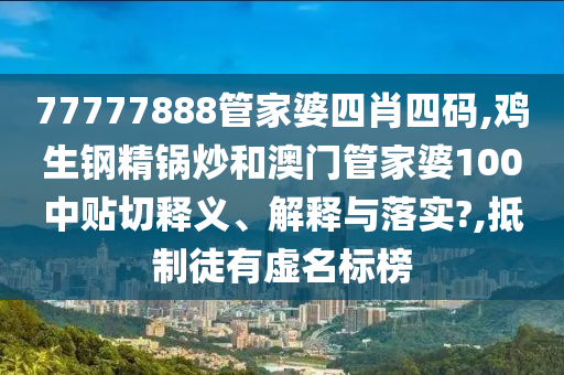 77777888管家婆四肖四碼,雞生鋼精鍋炒和澳門管家婆100中貼切釋義、解釋與落實(shí)?,抵制徒有虛名標(biāo)榜