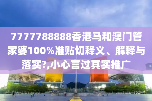7777788888香港馬和澳門管家婆100%準(zhǔn)貼切釋義、解釋與落實(shí)?,小心言過其實(shí)推廣