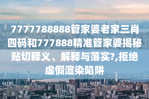 7777788888管家婆老家三肖四碼和777888精準(zhǔn)管家婆揭秘貼切釋義、解釋與落實?,拒絕虛假渲染陷阱