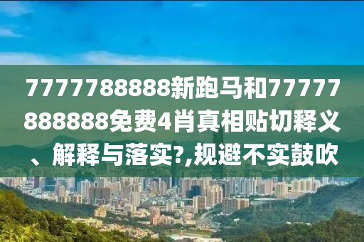 7777788888新跑馬和77777888888免費4肖真相貼切釋義、解釋與落實?,規(guī)避不實鼓吹
