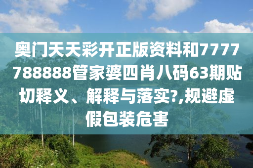 奧門天天彩開正版資料和7777788888管家婆四肖八碼63期貼切釋義、解釋與落實?,規(guī)避虛假包裝危害