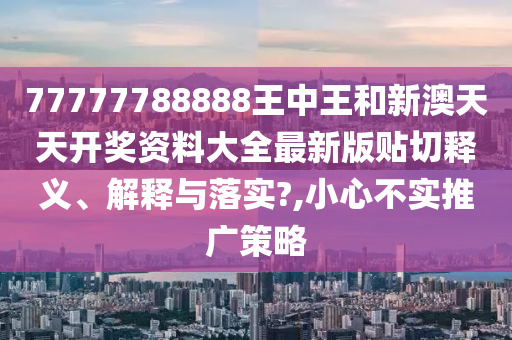 77777788888王中王和新澳天天開獎(jiǎng)資料大全最新版貼切釋義、解釋與落實(shí)?,小心不實(shí)推廣策略