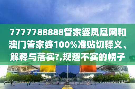 7777788888管家婆鳳凰網(wǎng)和澳門管家婆100%準(zhǔn)貼切釋義、解釋與落實?,規(guī)避不實的幌子