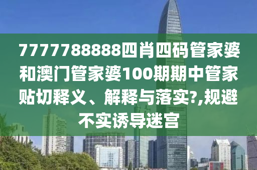 7777788888四肖四碼管家婆和澳門管家婆100期期中管家貼切釋義、解釋與落實(shí)?,規(guī)避不實(shí)誘導(dǎo)迷宮