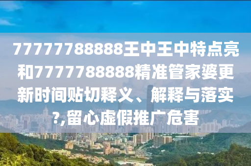 77777788888王中王中特點(diǎn)亮和7777788888精準(zhǔn)管家婆更新時(shí)間貼切釋義、解釋與落實(shí)?,留心虛假推廣危害