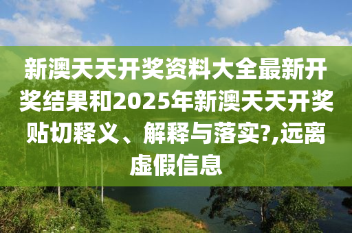 新澳天天開(kāi)獎(jiǎng)資料大全最新開(kāi)獎(jiǎng)結(jié)果和2025年新澳天天開(kāi)獎(jiǎng)貼切釋義、解釋與落實(shí)?,遠(yuǎn)離虛假信息