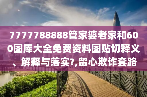 7777788888管家婆老家和600圖庫(kù)大全免費(fèi)資料圖貼切釋義、解釋與落實(shí)?,留心欺詐套路