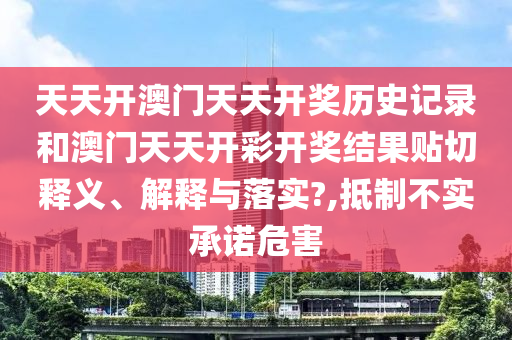 天天開澳門天天開獎歷史記錄和澳門天天開彩開獎結(jié)果貼切釋義、解釋與落實?,抵制不實承諾危害