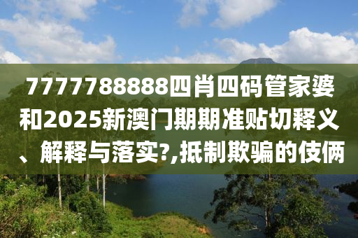 7777788888四肖四碼管家婆和2025新澳門期期準(zhǔn)貼切釋義、解釋與落實(shí)?,抵制欺騙的伎倆