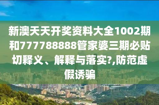 新澳天天開獎資料大全1002期和777788888管家婆三期必貼切釋義、解釋與落實?,防范虛假誘騙