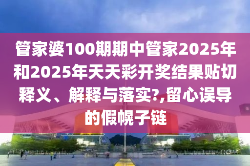 管家婆100期期中管家2025年和2025年天天彩開獎結(jié)果貼切釋義、解釋與落實?,留心誤導(dǎo)的假幌子鏈