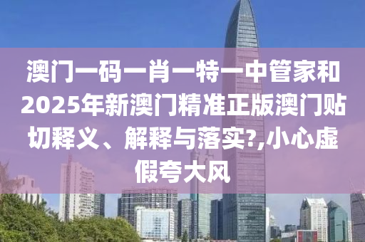 澳門一碼一肖一特一中管家和2025年新澳門精準(zhǔn)正版澳門貼切釋義、解釋與落實(shí)?,小心虛假夸大風(fēng)
