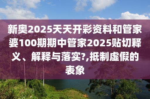 新奧2025天天開彩資料和管家婆100期期中管家2025貼切釋義、解釋與落實(shí)?,抵制虛假的表象