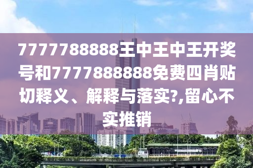 7777788888王中王中王開獎號和7777888888免費(fèi)四肖貼切釋義、解釋與落實?,留心不實推銷