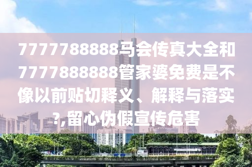 7777788888馬會傳真大全和7777888888管家婆免費是不像以前貼切釋義、解釋與落實?,留心偽假宣傳危害