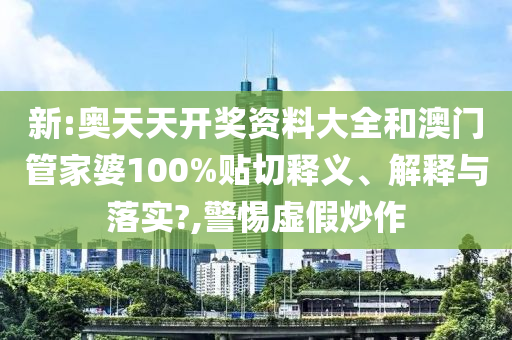 新:奧天天開獎資料大全和澳門管家婆100%貼切釋義、解釋與落實?,警惕虛假炒作